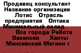 Продавец-консультант › Название организации ­ Лотис › Отрасль предприятия ­ Оптика › Минимальный оклад ­ 45 000 - Все города Работа » Вакансии   . Ханты-Мансийский,Мегион г.